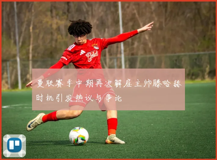 曼联赛季中期再次解雇主帅滕哈赫时机引发热议与争论