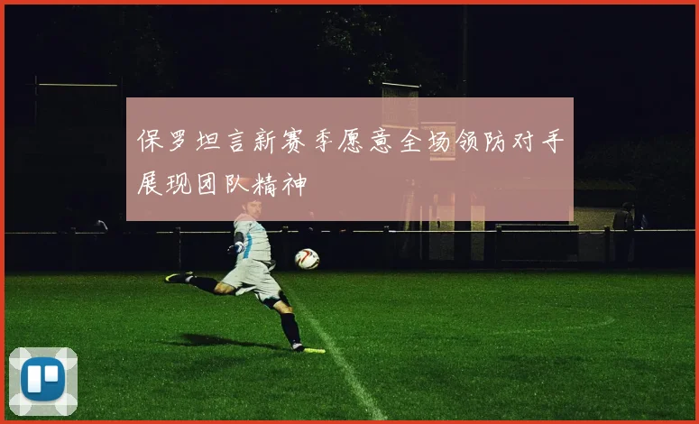 保罗坦言新赛季愿意全场领防对手展现团队精神