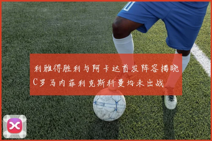 利雅得胜利与阿卡达首发阵容揭晓C罗马内菲利克斯科曼均未出战