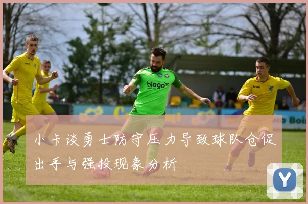 小卡谈勇士防守压力导致球队仓促出手与强投现象分析