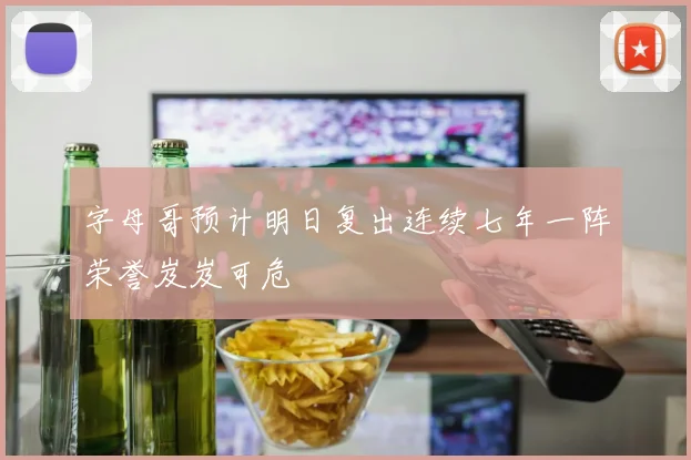 字母哥预计明日复出连续七年一阵荣誉岌岌可危