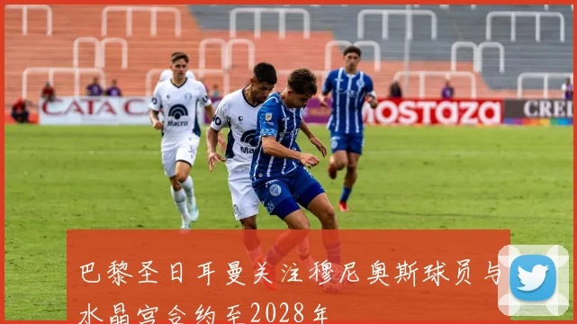 巴黎圣日耳曼关注穆尼奥斯球员与水晶宫合约至2028年