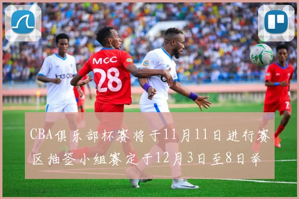 CBA俱乐部杯赛将于11月11日进行赛区抽签小组赛定于12月3日至8日举行