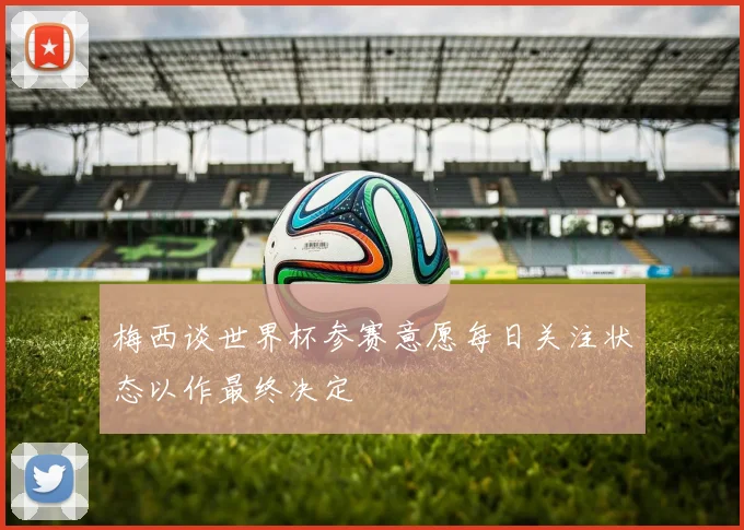 梅西谈世界杯参赛意愿每日关注状态以作最终决定
