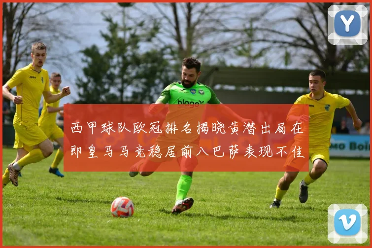西甲球队欧冠排名揭晓黄潜出局在即皇马马竞稳居前八巴萨表现不佳位列第十五
