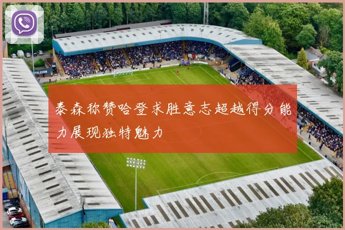 泰森称赞哈登求胜意志超越得分能力展现独特魅力