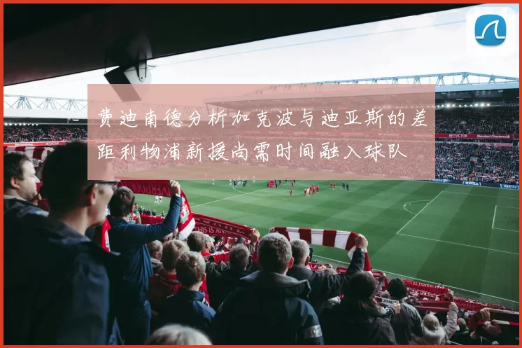 费迪南德分析加克波与迪亚斯的差距利物浦新援尚需时间融入球队