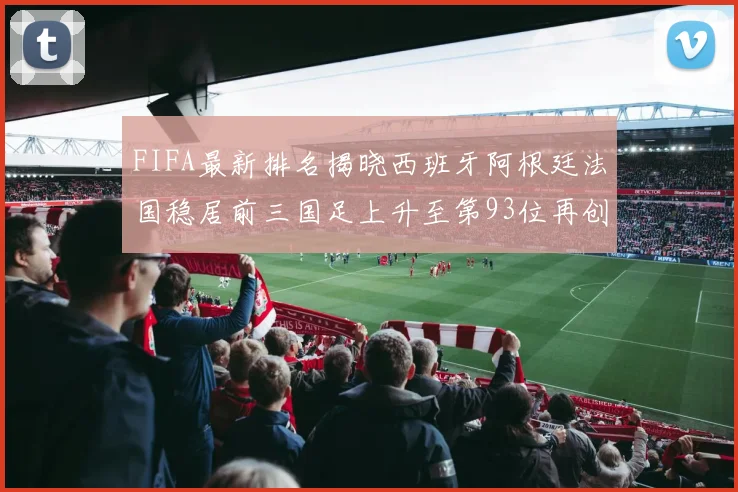 FIFA最新排名揭晓西班牙阿根廷法国稳居前三国足上升至第93位再创佳绩