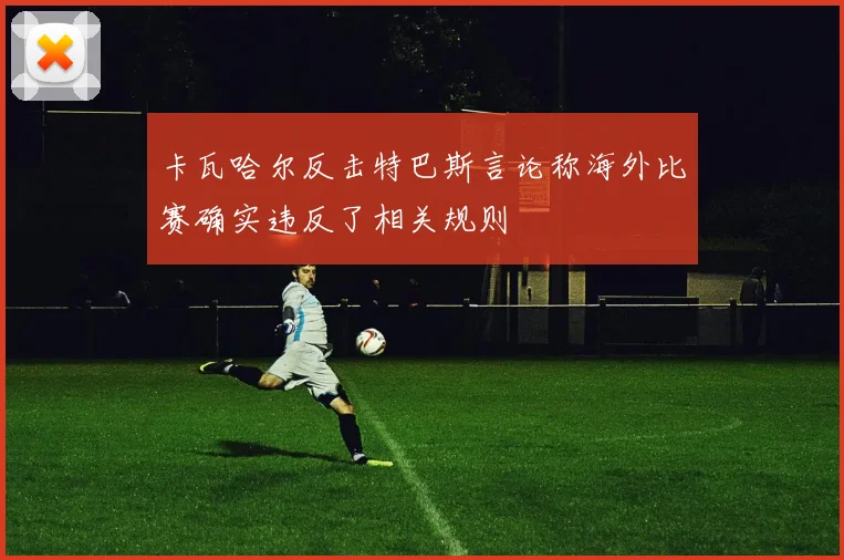 卡瓦哈尔反击特巴斯言论称海外比赛确实违反了相关规则