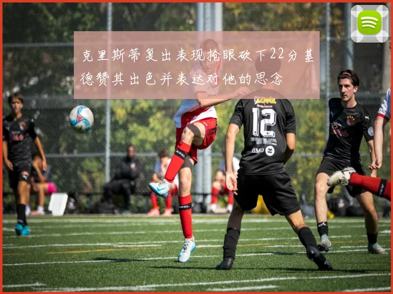 克里斯蒂复出表现抢眼砍下22分基德赞其出色并表达对他的思念