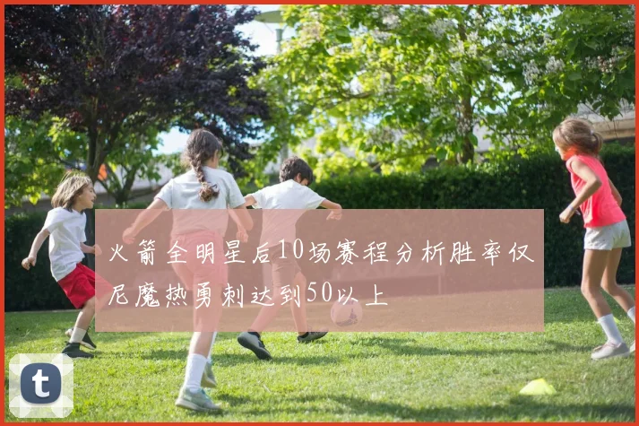 火箭全明星后10场赛程分析胜率仅尼魔热勇刺达到50以上