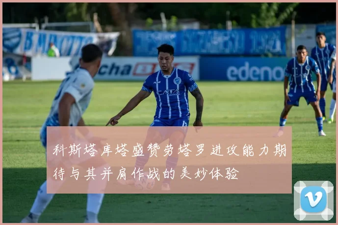 科斯塔库塔盛赞劳塔罗进攻能力期待与其并肩作战的美妙体验