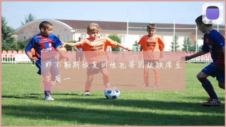 那不勒斯恢复训练孔蒂因故缺席至下周一
