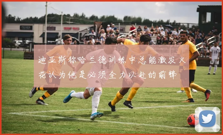 迪亚斯称哈兰德训练中总能激发火花认为他是必须全力以赴的前锋