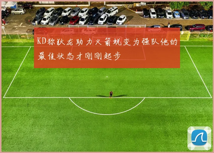 KD称狄龙助力火箭蜕变为强队他的最佳状态才刚刚起步
