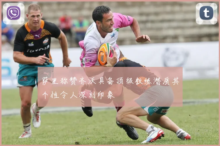 萨里称赞齐沃具备顶级教练潜质其个性令人深刻印象
