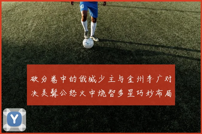 砍分卷中的俄城少主与金州李广对决美髯公怒火中烧智多星巧妙布局