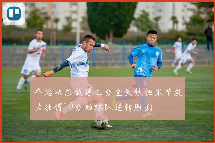 乔治状态低迷三分全失铁但末节发力独得10分助球队逆转胜利