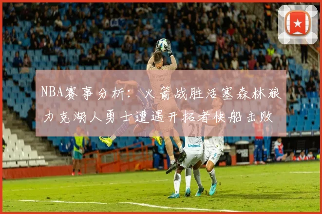 NBA赛事分析：火箭战胜活塞森林狼力克湖人勇士遭遇开拓者快船击败太阳