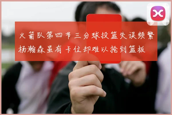 火箭队第四节三分球投篮失误频繁杨瀚森虽有卡位却难以抢到篮板