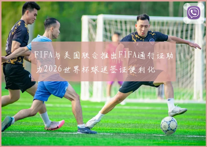 FIFA与美国联合推出FIFA通行证助力2026世界杯球迷签证便利化
