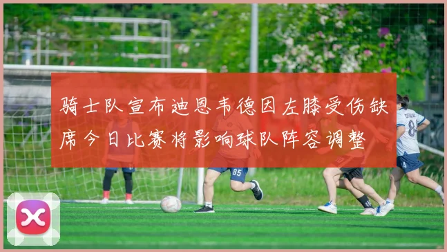 骑士队宣布迪恩韦德因左膝受伤缺席今日比赛将影响球队阵容调整