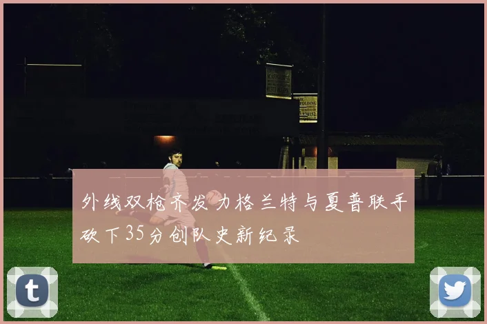 外线双枪齐发力格兰特与夏普联手砍下35分创队史新纪录