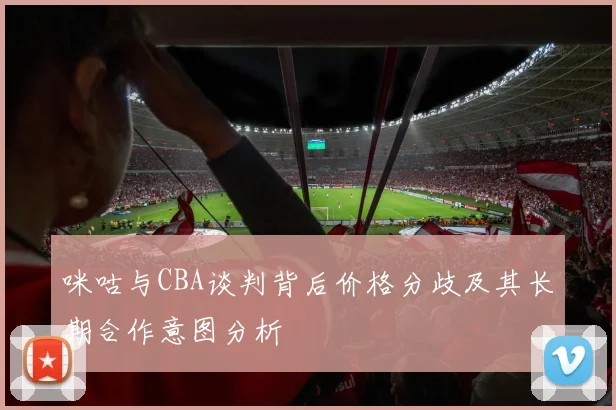 咪咕与CBA谈判背后价格分歧及其长期合作意图分析