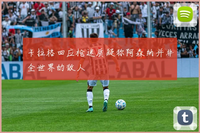 卡拉格回应枪迷质疑称阿森纳并非全世界的敌人