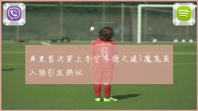 库里首次穿上李宁韦德之道1魔鬼鱼入场引发热议