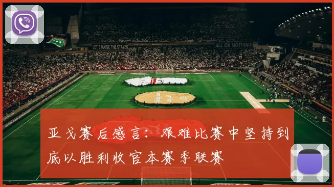亚戈赛后感言：艰难比赛中坚持到底以胜利收官本赛季联赛