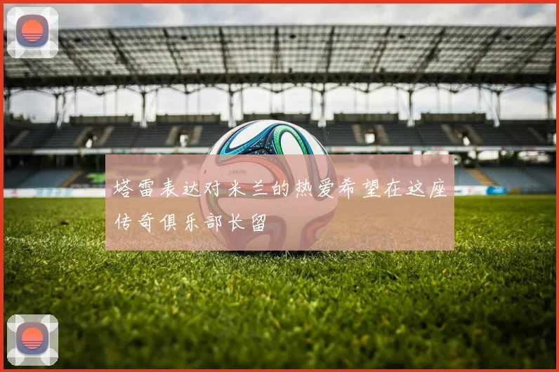 塔雷表达对米兰的热爱希望在这座传奇俱乐部长留