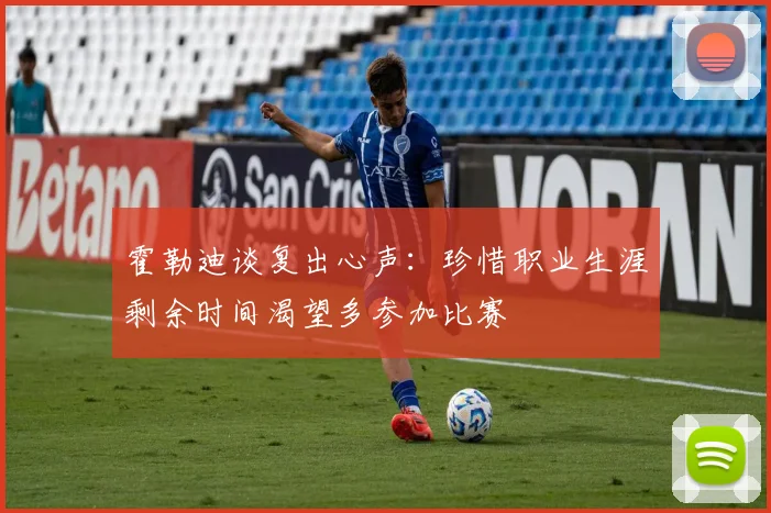 霍勒迪谈复出心声：珍惜职业生涯剩余时间渴望多参加比赛