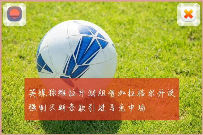 英媒称维拉计划租借加拉格尔并设强制买断条款引进马竞中场
