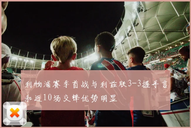 利物浦赛季首战与利兹联3-3握手言和近10场交锋优势明显