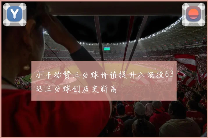 小卡称赞三分球价值提升八场投63记三分球创历史新高