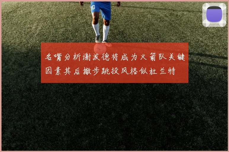 名嘴分析谢泼德将成为火箭队关键因素其后撤步跳投风格似杜兰特