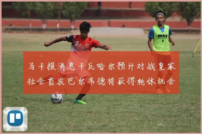 马卡报消息卡瓦哈尔预计对战皇家社会首发巴尔韦德将获得轮休机会