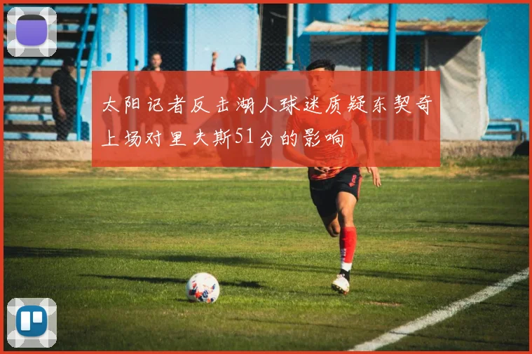 太阳记者反击湖人球迷质疑东契奇上场对里夫斯51分的影响