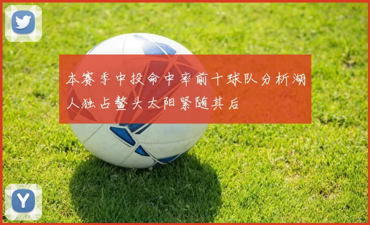 本赛季中投命中率前十球队分析湖人独占鳌头太阳紧随其后