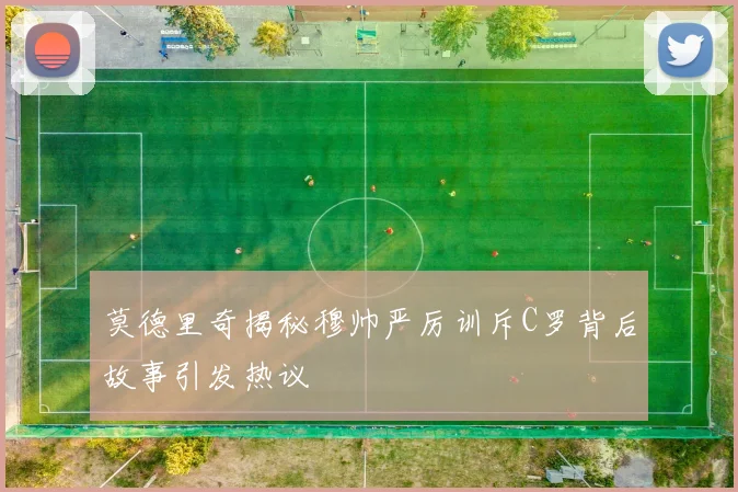 莫德里奇揭秘穆帅严厉训斥C罗背后故事引发热议