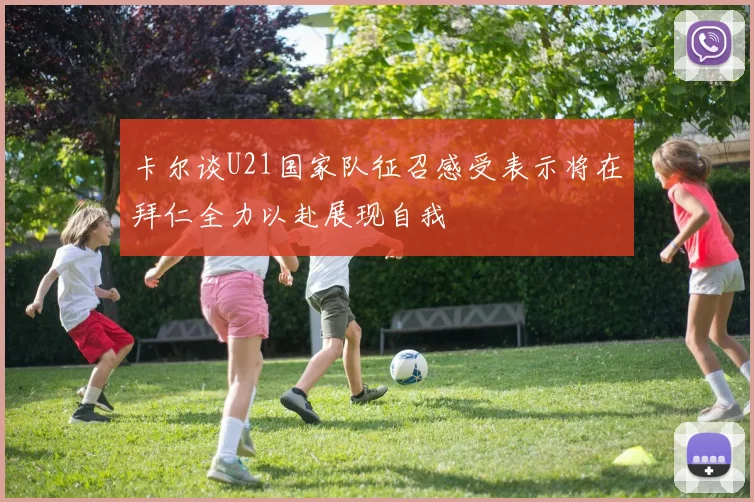 卡尔谈U21国家队征召感受表示将在拜仁全力以赴展现自我