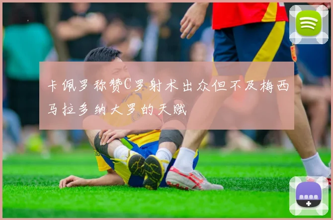 卡佩罗称赞C罗射术出众但不及梅西马拉多纳大罗的天赋