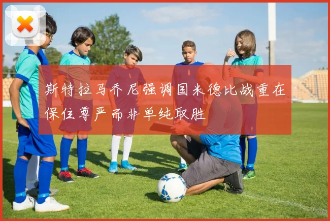 斯特拉马乔尼强调国米德比战重在保住尊严而非单纯取胜