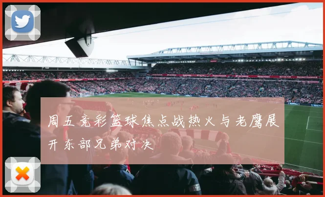 周五竞彩篮球焦点战热火与老鹰展开东部兄弟对决
