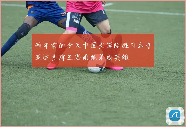 两年前的今天中国女篮险胜日本夺亚运金牌王思雨绝杀成英雄