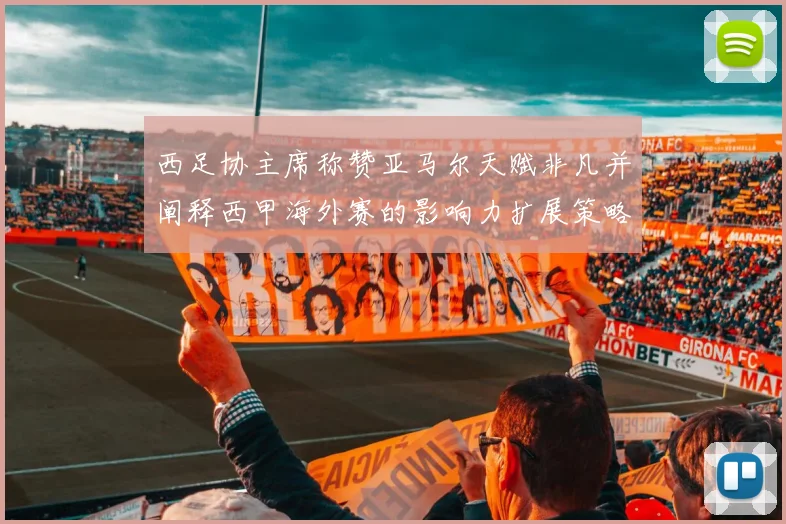 西足协主席称赞亚马尔天赋非凡并阐释西甲海外赛的影响力扩展策略
