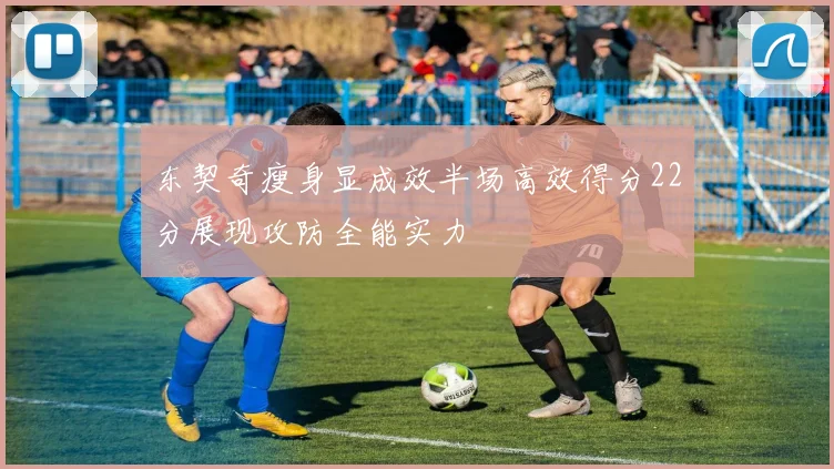 东契奇瘦身显成效半场高效得分22分展现攻防全能实力