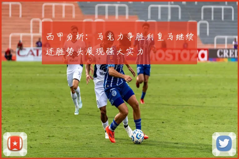 西甲分析：马竞力争胜利皇马继续连胜势头展现强大实力