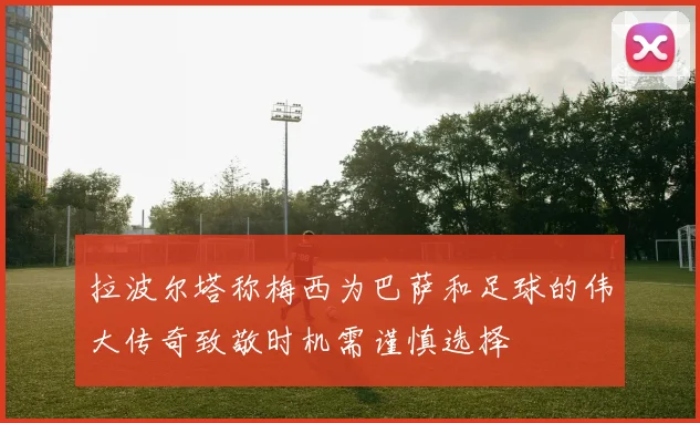 拉波尔塔称梅西为巴萨和足球的伟大传奇致敬时机需谨慎选择